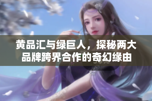 黄品汇与绿巨人，探秘两大品牌跨界合作的奇幻缘由