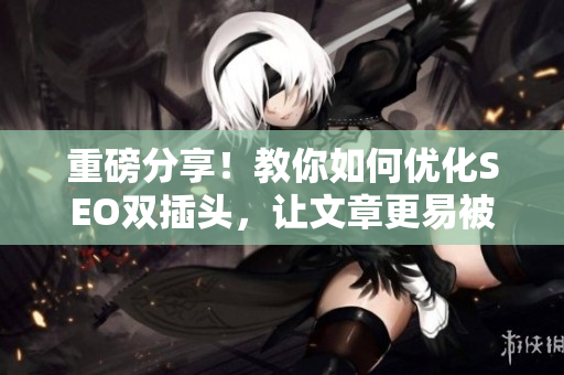 重磅分享！教你如何优化SEO双插头，让文章更易被检索和阅读！