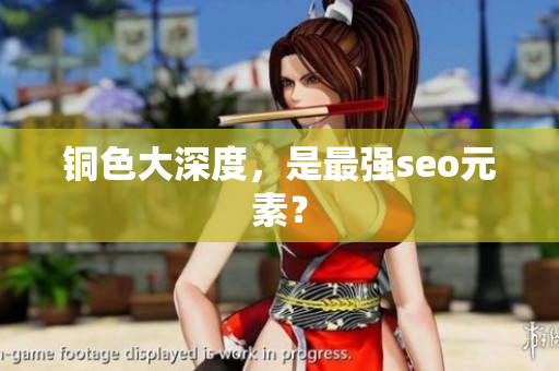 铜色大深度，是最强seo元素？
