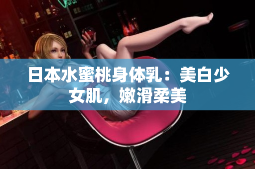 日本水蜜桃身体乳：美白少女肌，嫩滑柔美