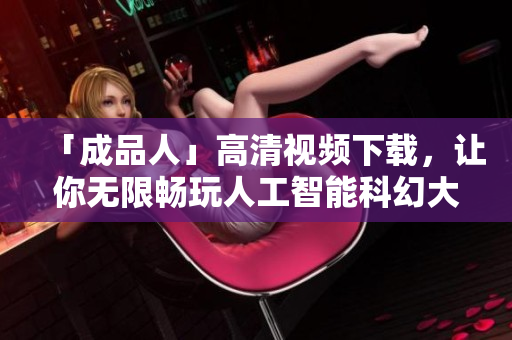 「成品人」高清视频下载，让你无限畅玩人工智能科幻大片