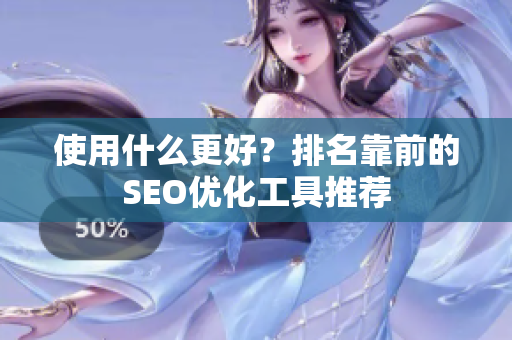 使用什么更好？排名靠前的SEO优化工具推荐
