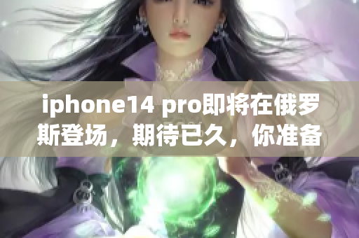 iphone14 pro即将在俄罗斯登场，期待已久，你准备好了吗？