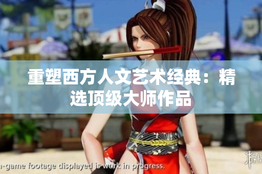 重塑西方人文艺术经典：精选顶级大师作品