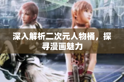 深入解析二次元人物桶，探寻漫画魅力