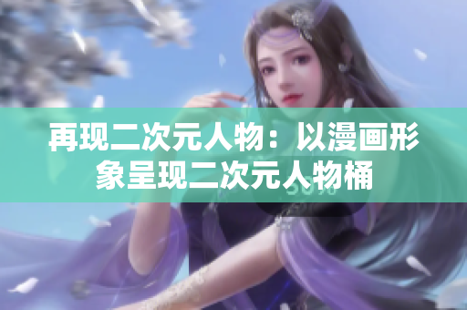 再现二次元人物：以漫画形象呈现二次元人物桶