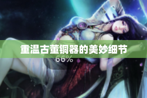 重温古董铜器的美妙细节