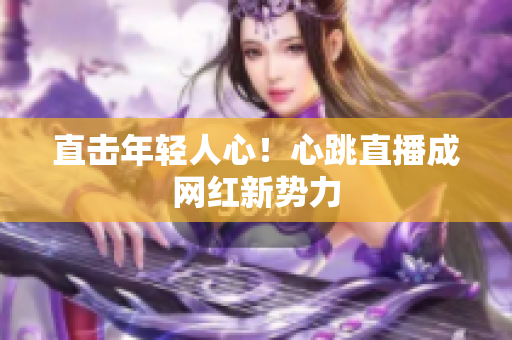 直击年轻人心！心跳直播成网红新势力