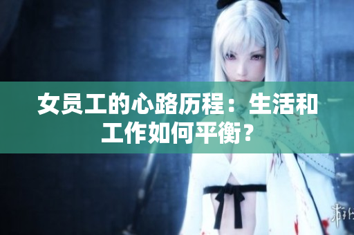女员工的心路历程：生活和工作如何平衡？