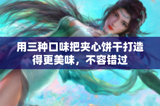 用三种口味把夹心饼干打造得更美味，不容错过