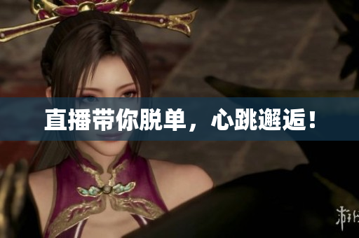 直播带你脱单，心跳邂逅！
