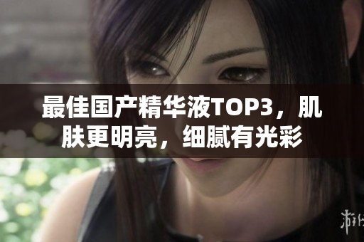 最佳国产精华液TOP3，肌肤更明亮，细腻有光彩