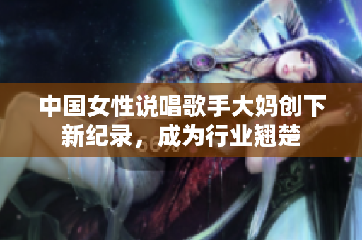 中国女性说唱歌手大妈创下新纪录，成为行业翘楚