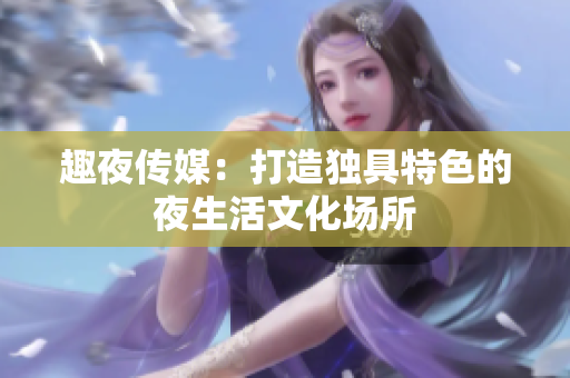 趣夜传媒：打造独具特色的夜生活文化场所