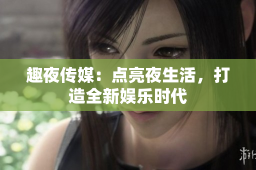 趣夜传媒：点亮夜生活，打造全新娱乐时代