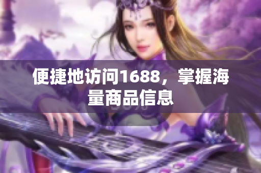 便捷地访问1688，掌握海量商品信息