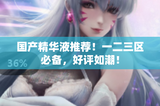 国产精华液推荐！一二三区必备，好评如潮！