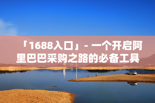 「1688入口」- 一个开启阿里巴巴采购之路的必备工具