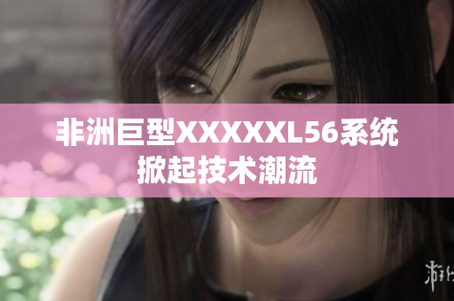 非洲巨型XXXXXL56系统掀起技术潮流