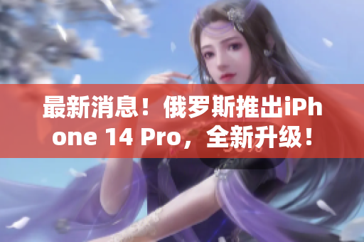最新消息！俄罗斯推出iPhone 14 Pro，全新升级！