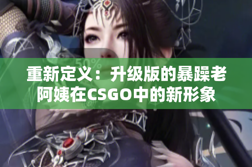 重新定义：升级版的暴躁老阿姨在CSGO中的新形象