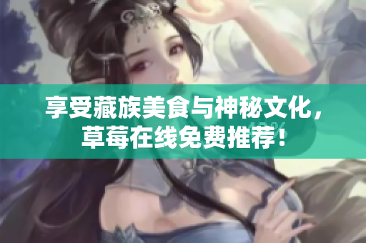 享受藏族美食与神秘文化，草莓在线免费推荐！