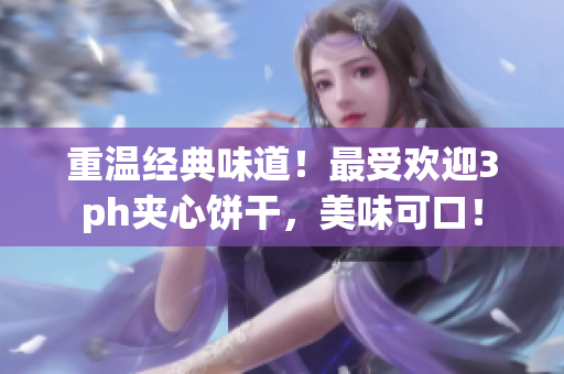 重温经典味道！最受欢迎3ph夹心饼干，美味可口！