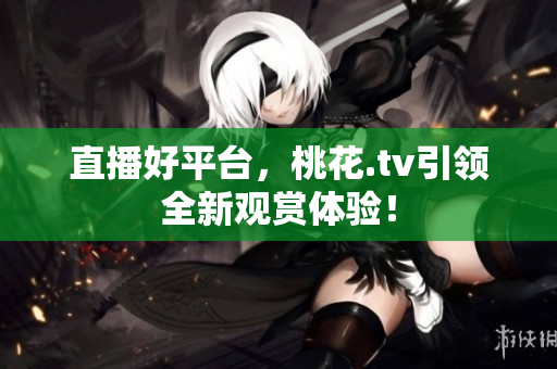 直播好平台，桃花.tv引领全新观赏体验！