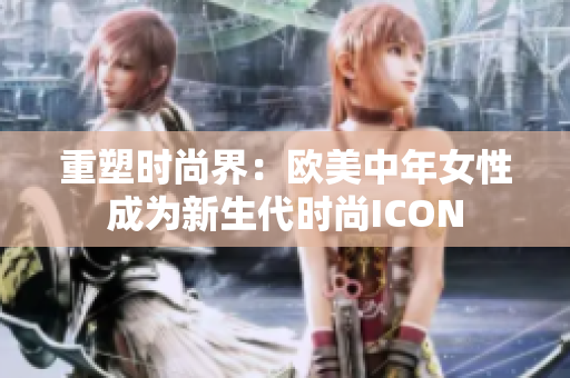 重塑时尚界：欧美中年女性成为新生代时尚ICON