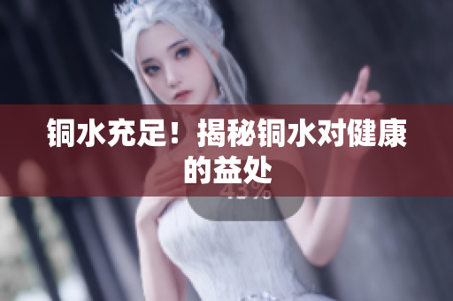 铜水充足！揭秘铜水对健康的益处