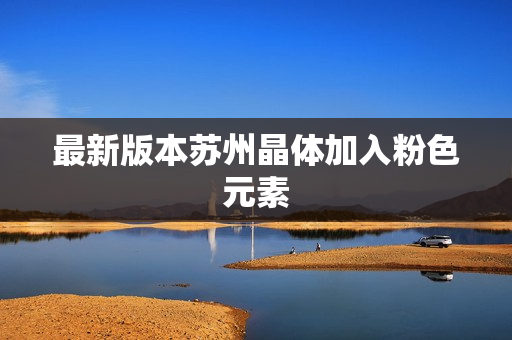 最新版本苏州晶体加入粉色元素