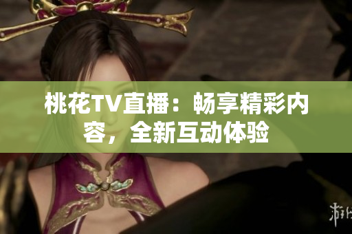 桃花TV直播：畅享精彩内容，全新互动体验