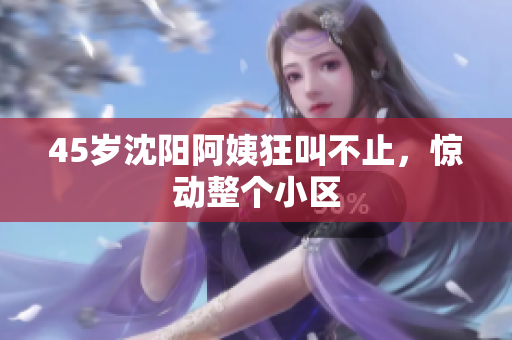 45岁沈阳阿姨狂叫不止，惊动整个小区