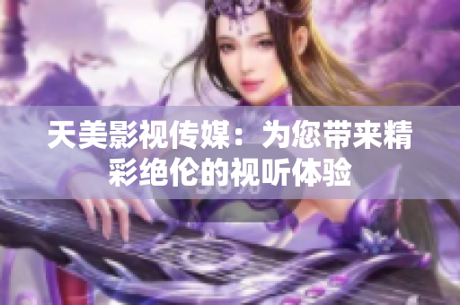 天美影视传媒：为您带来精彩绝伦的视听体验