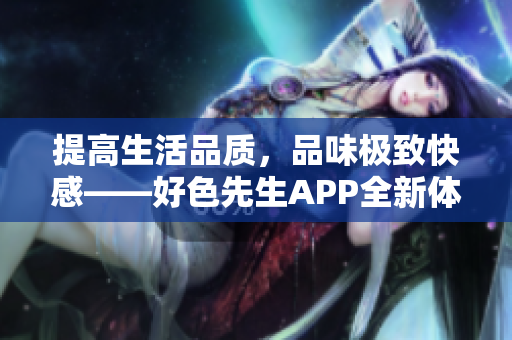 提高生活品质，品味极致快感——好色先生APP全新体验