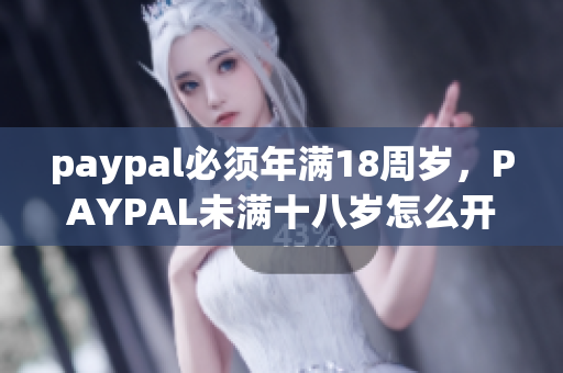 paypal必须年满18周岁，PAYPAL未满十八岁怎么开，TOUGHTESTED硬汉系列111