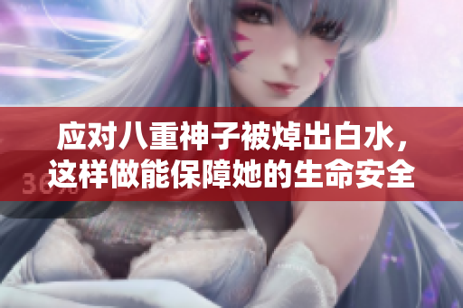 应对八重神子被焯出白水，这样做能保障她的生命安全