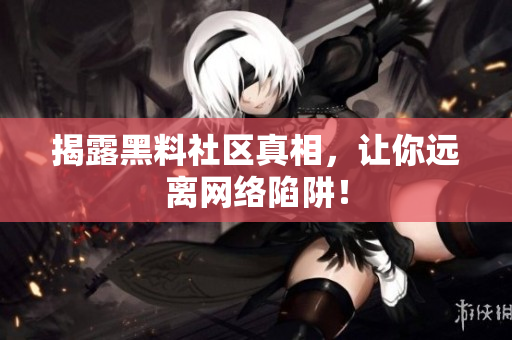揭露黑料社区真相，让你远离网络陷阱！