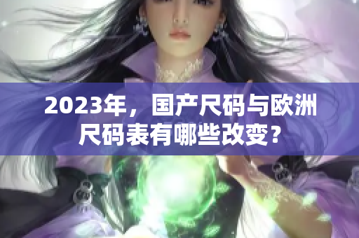 2023年，国产尺码与欧洲尺码表有哪些改变？