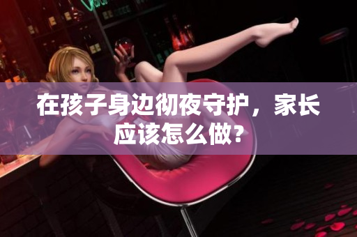 在孩子身边彻夜守护，家长应该怎么做？