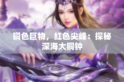 铜色巨物，红色尖峰：探秘深海大铜钟