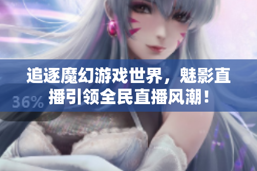 追逐魔幻游戏世界，魅影直播引领全民直播风潮！