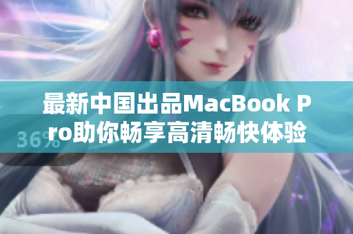最新中国出品MacBook Pro助你畅享高清畅快体验