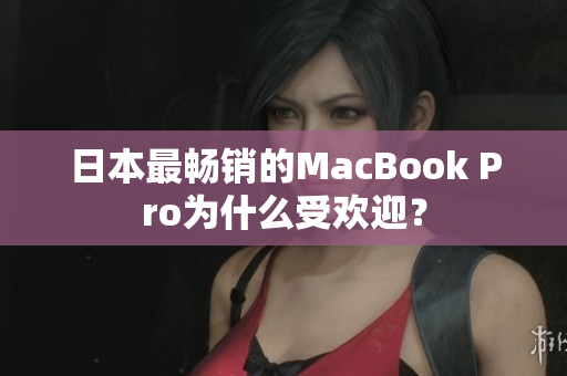 日本最畅销的MacBook Pro为什么受欢迎？
