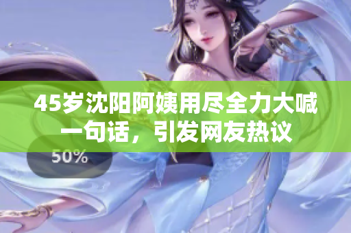 45岁沈阳阿姨用尽全力大喊一句话，引发网友热议