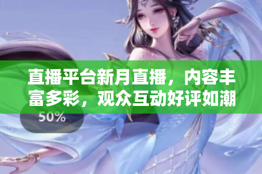 直播平台新月直播，内容丰富多彩，观众互动好评如潮