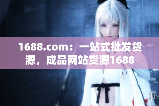 1688.com：一站式批发货源，成品网站货源1688