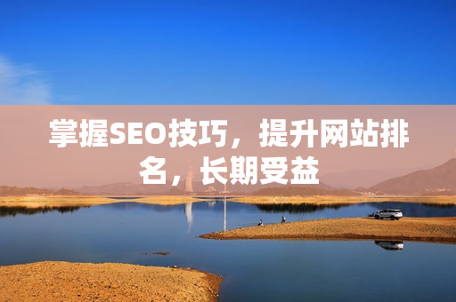 掌握SEO技巧，提升网站排名，长期受益