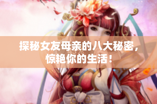 探秘女友母亲的八大秘密，惊艳你的生活！