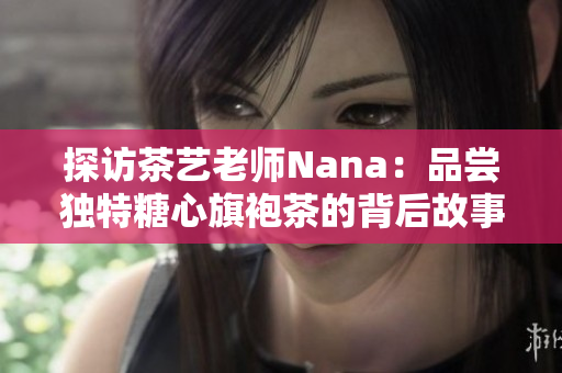 探访茶艺老师Nana：品尝独特糖心旗袍茶的背后故事